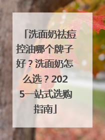 洗面奶祛痘控油哪个牌子好？洗面奶怎么选？2025一站式选购指南
