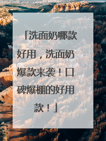 洗面奶哪款好用，洗面奶爆款来袭！口碑爆棚的好用款！