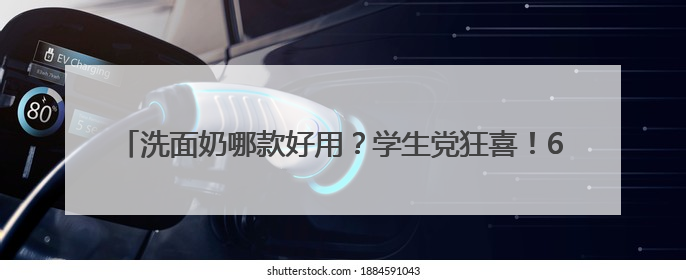 洗面奶哪款好用？学生党狂喜！618十大高性价比洗面奶直接冲