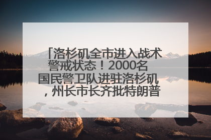 洛杉矶全市进入战术警戒状态！2000名国民警卫队进驻洛杉矶，州长市长齐批特朗普“制造混乱”