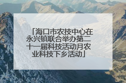 海口市农技中心在永兴镇联合举办第二十一届科技活动月农业科技下乡活动