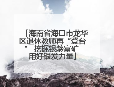 海南省海口市龙华区退休教师再“登台” 挖掘银龄富矿 用好银发力量