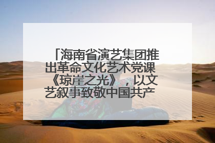 海南省演艺集团推出革命文化艺术党课《琼崖之光》，以文艺叙事致敬中国共产党成立104周年