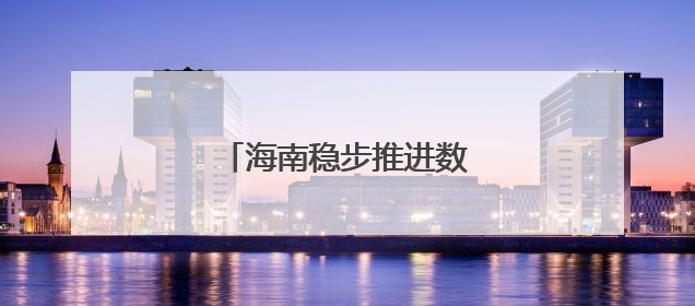 海南稳步推进数据安全有序流动