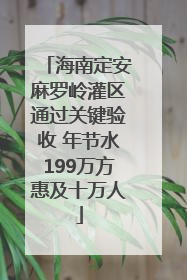 海南定安麻罗岭灌区通过关键验收 年节水199万方惠及十万人