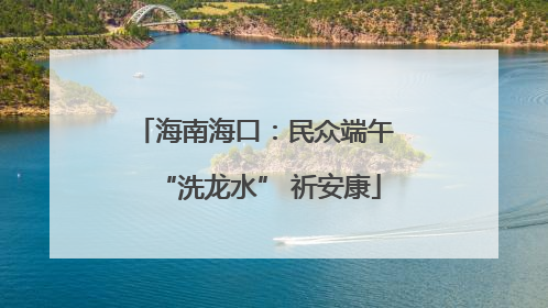 海南海口：民众端午 “洗龙水” 祈安康