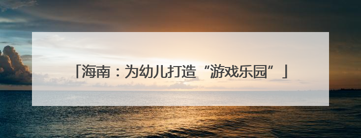 海南：为幼儿打造“游戏乐园”