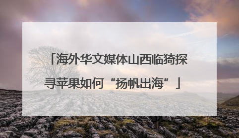 海外华文媒体山西临猗探寻苹果如何“扬帆出海”