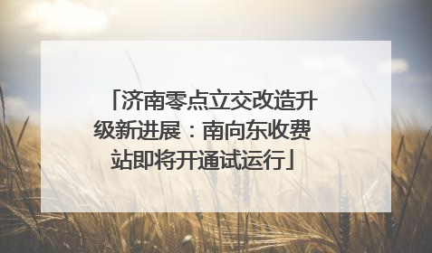 济南零点立交改造升级新进展：南向东收费站即将开通试运行