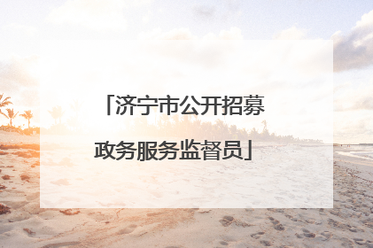 济宁市公开招募政务服务监督员