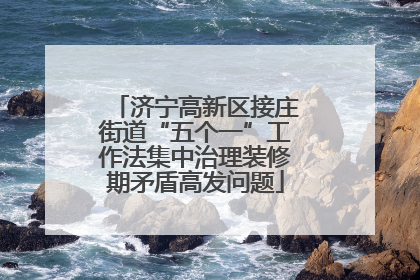 济宁高新区接庄街道“五个一”工作法集中治理装修期矛盾高发问题