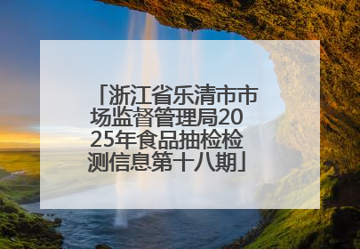 浙江省乐清市市场监督管理局2025年食品抽检检测信息第十八期