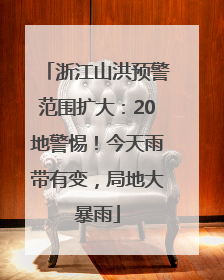 浙江山洪预警范围扩大：20地警惕！今天雨带有变，局地大暴雨