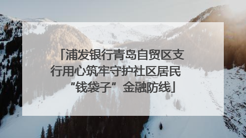 浦发银行青岛自贸区支行用心筑牢守护社区居民“钱袋子”金融防线