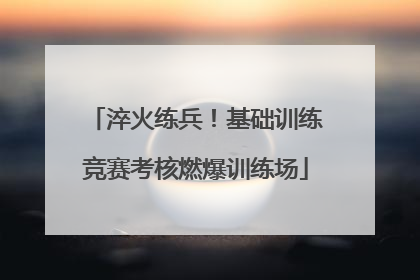 淬火练兵！基础训练竞赛考核燃爆训练场