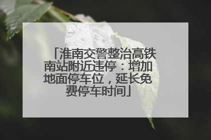 淮南交警整治高铁南站附近违停：增加地面停车位，延长免费停车时间