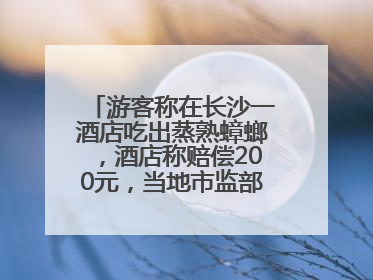 游客称在长沙一酒店吃出蒸熟蟑螂，酒店称赔偿200元，当地市监部门介入