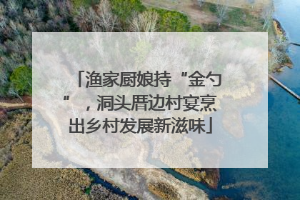渔家厨娘持“金勺”，洞头厝边村宴烹出乡村发展新滋味