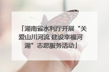 湖南省水利厅开展“关爱山川河流 建设幸福河湖”志愿服务活动