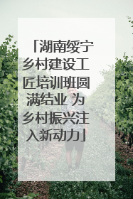 湖南绥宁乡村建设工匠培训班圆满结业 为乡村振兴注入新动力