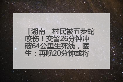 湖南一村民被五步蛇咬伤！交警26分钟冲破64公里生死线，医生：再晚20分钟或将呼吸肌麻痹