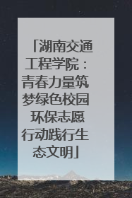 湖南交通工程学院：青春力量筑梦绿色校园 环保志愿行动践行生态文明
