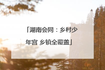 湖南会同：乡村少年宫 乡镇全覆盖