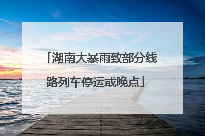 湖南大暴雨致部分线路列车停运或晚点