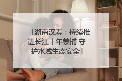 湖南汉寿：持续推进长江十年禁捕 守护水域生态安全