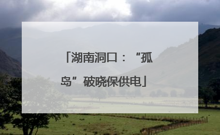 湖南洞口：“孤岛”破晓保供电