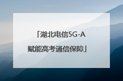 湖北电信5G-A赋能高考通信保障