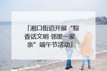 湘口街道开展“粽香话文明 邻里一家亲”端午节活动