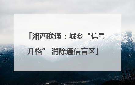 湘西联通：城乡“信号升格” 消除通信盲区