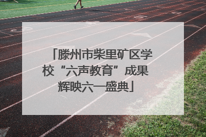滕州市柴里矿区学校“六声教育”成果辉映六一盛典