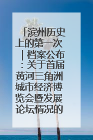 滨州历史上的第一次｜档案公布：关于首届黄河三角洲城市经济博览会暨发展论坛情况的总结报告