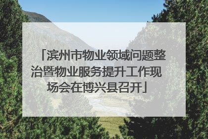 滨州市物业领域问题整治暨物业服务提升工作现场会在博兴县召开