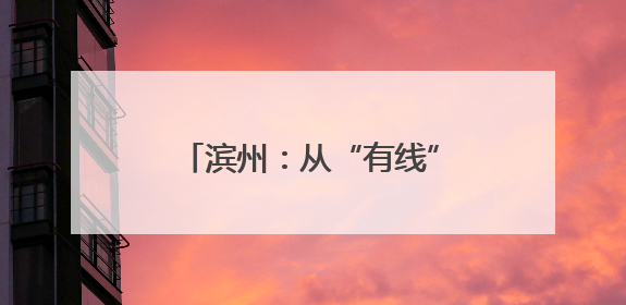 滨州：从“有线”治到“无线”美