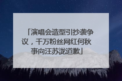 演唱会造型引抄袭争议，千万粉丝网红何秋亊向汪苏泷道歉