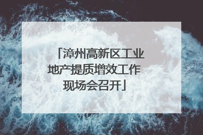 漳州高新区工业地产提质增效工作现场会召开