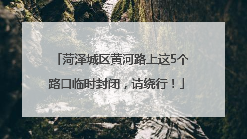 菏泽城区黄河路上这5个路口临时封闭，请绕行！
