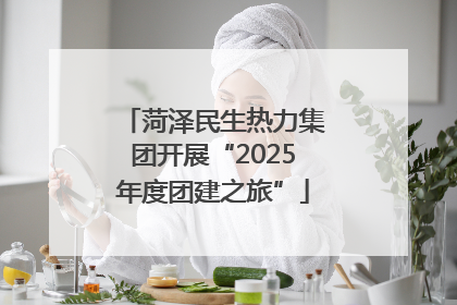 菏泽民生热力集团开展“2025年度团建之旅”