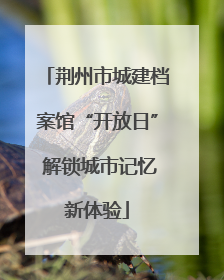 荆州市城建档案馆“开放日” 解锁城市记忆新体验