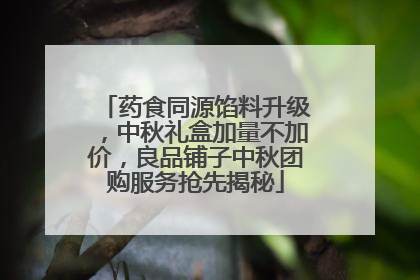 药食同源馅料升级，中秋礼盒加量不加价，良品铺子中秋团购服务抢先揭秘