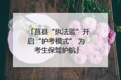 莒县“执法蓝”开启“护考模式” 为考生保驾护航