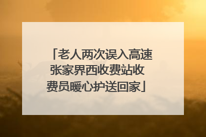 老人两次误入高速 张家界西收费站收费员暖心护送回家