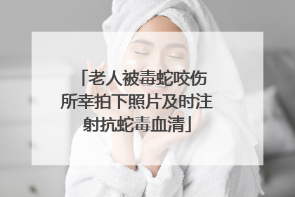 老人被毒蛇咬伤 所幸拍下照片及时注射抗蛇毒血清