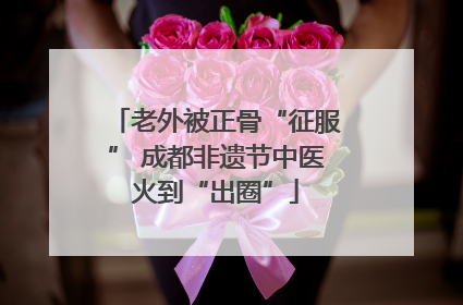 老外被正骨“征服” 成都非遗节中医火到“出圈”