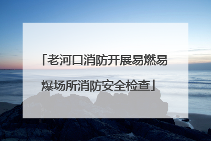 老河口消防开展易燃易爆场所消防安全检查