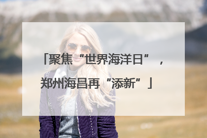 聚焦“世界海洋日”，郑州海昌再“添新”