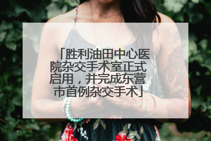 胜利油田中心医院杂交手术室正式启用，并完成东营市首例杂交手术